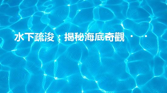 水下疏浚：揭秘海底奇觀，探尋清礁石的秘密！